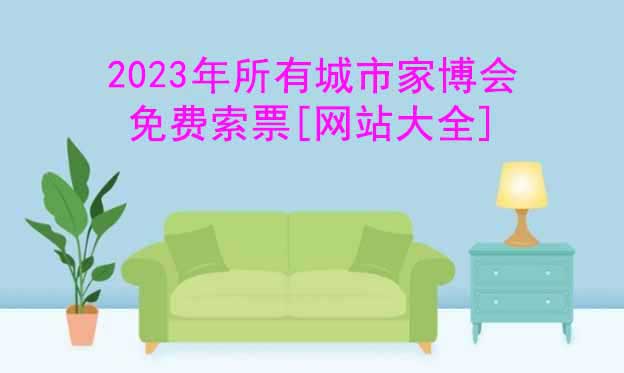 2023年国内各城市家博会网站[赠家博会门票]