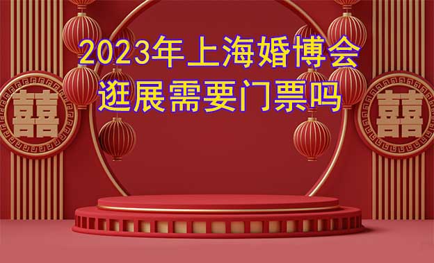 2022年上海婚博会逛展需要门票吗？