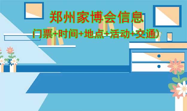 郑州家博会信息(门票+时间+地点+活动+交通)郑州家博会网站