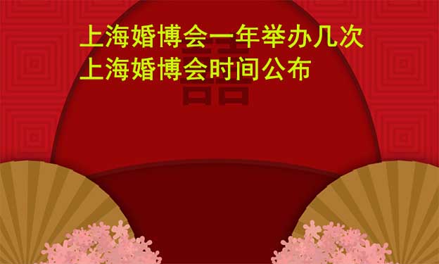 上海婚博会一年举办几次？上海婚博会时间公布