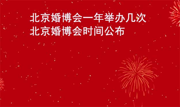 北京婚博会一年举办几次？北京婚博会时间公布