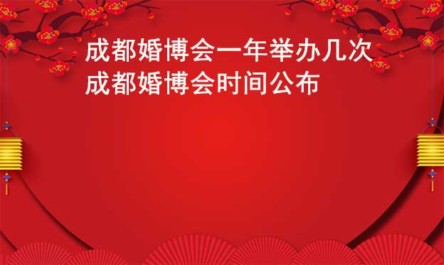 成都婚博会一年举办几次？成都婚博会时间公布