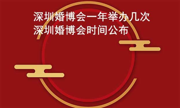 深圳婚博会一年举办几次？深圳婚博会时间公布