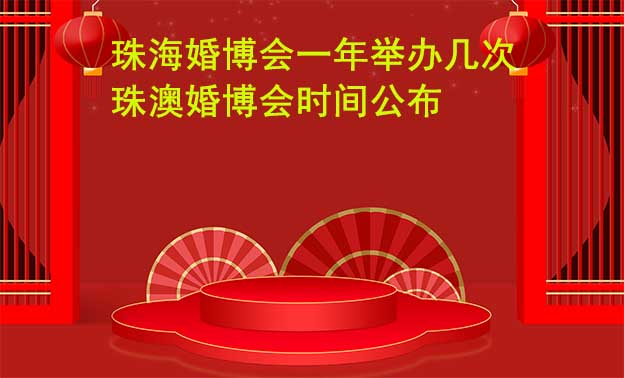 珠海婚博会一年举办几次？珠澳婚博会时间公布