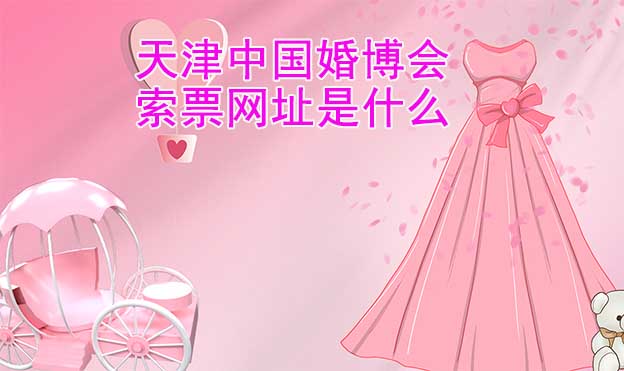 天津中国婚博会索票网址是什么？
