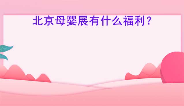 2023年北京母婴展现场有什么福利？