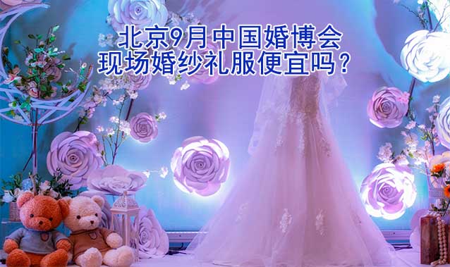 北京9月中国婚博会现场婚纱礼服便宜吗？
