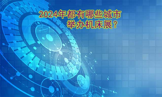 2024年举办机床展城市一览(时间+地点+门票)